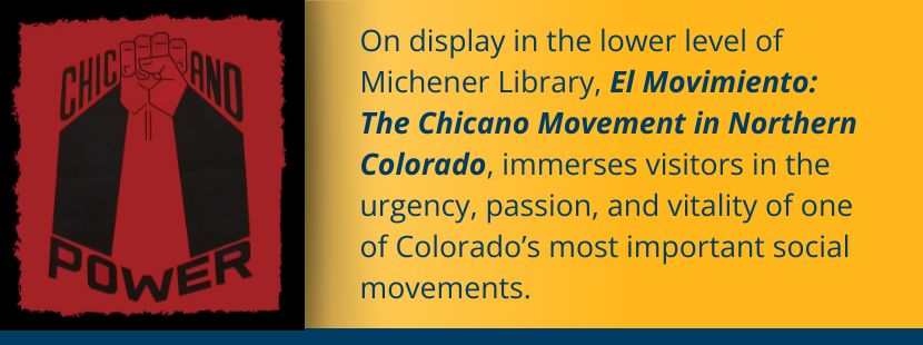 El Movimiento: The Chicano Movement in Northern Colorado, on display in the lower level of Michener Library